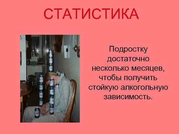 СТАТИСТИКА Подростку достаточно несколько месяцев, чтобы получить стойкую алкогольную зависимость. 