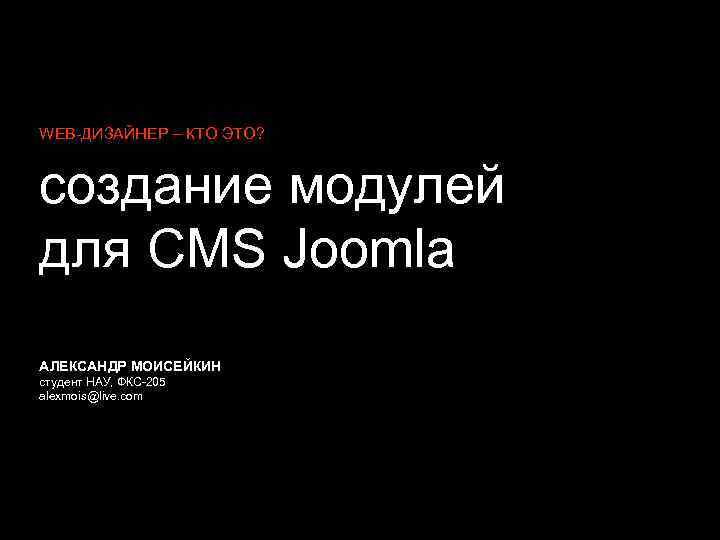 WEB-ДИЗАЙНЕР – КТО ЭТО? cоздание модулей для CMS Joomla АЛЕКСАНДР МОИСЕЙКИН студент НАУ, ФКС-205