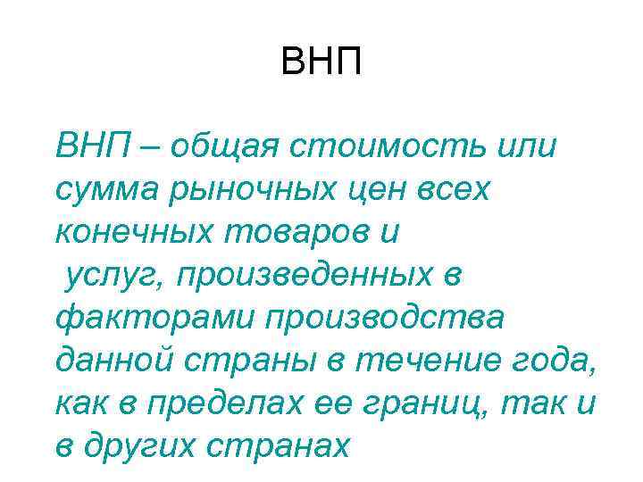 ВНП – общая стоимость или сумма рыночных цен всех конечных товаров и услуг, произведенных