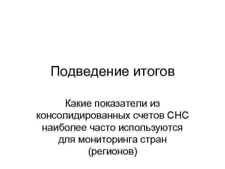 Подведение итогов Какие показатели из консолидированных счетов СНС наиболее часто используются для мониторинга стран