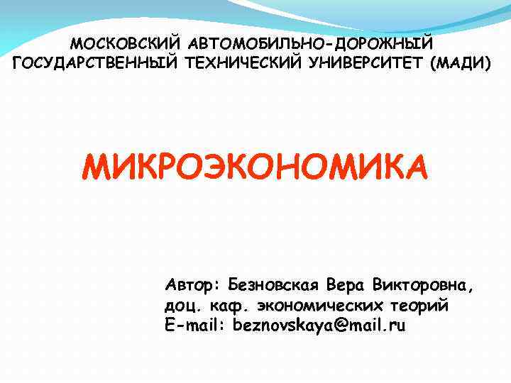 МОСКОВСКИЙ АВТОМОБИЛЬНО-ДОРОЖНЫЙ ГОСУДАРСТВЕННЫЙ ТЕХНИЧЕСКИЙ УНИВЕРСИТЕТ (МАДИ) МИКРОЭКОНОМИКА Автор: Безновская Вера Викторовна, доц. каф. экономических