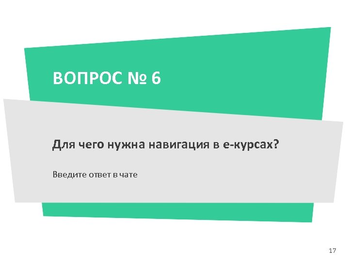 ВОПРОС № 6 Для чего нужна навигация в е-курсах? Введите ответ в чате 17