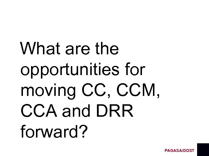 What are the opportunities for moving CC, CCM, CCA and DRR forward? PAGASA/DOST 