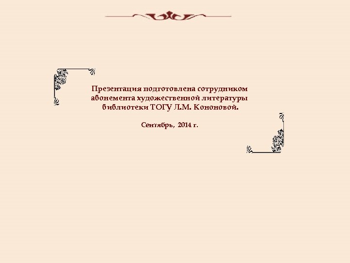 Презентация подготовлена сотрудником абонемента художественной литературы библиотеки ТОГУ Л. М. Кононовой. Сентябрь, 2014 г.