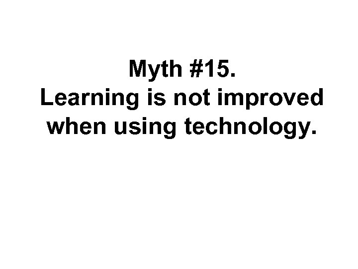 Myth #15. Learning is not improved when using technology. 