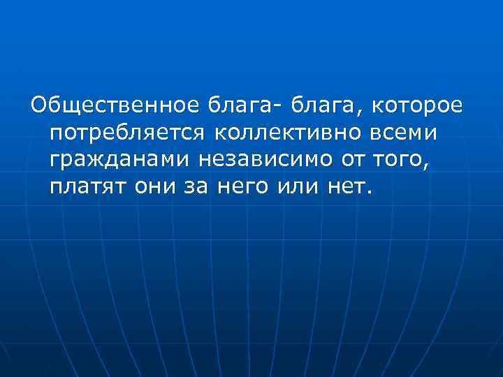 Общественное блага- блага, которое потребляется коллективно всеми гражданами независимо от того, платят они за