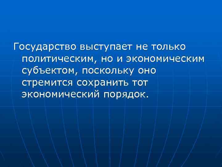 Государство выступает не только политическим, но и экономическим субъектом, поскольку оно стремится сохранить тот