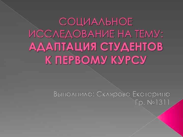 СОЦИАЛЬНОЕ ИССЛЕДОВАНИЕ НА ТЕМУ: АДАПТАЦИЯ СТУДЕНТОВ К ПЕРВОМУ КУРСУ Выполнила: Склярова Екатерина Гр. №