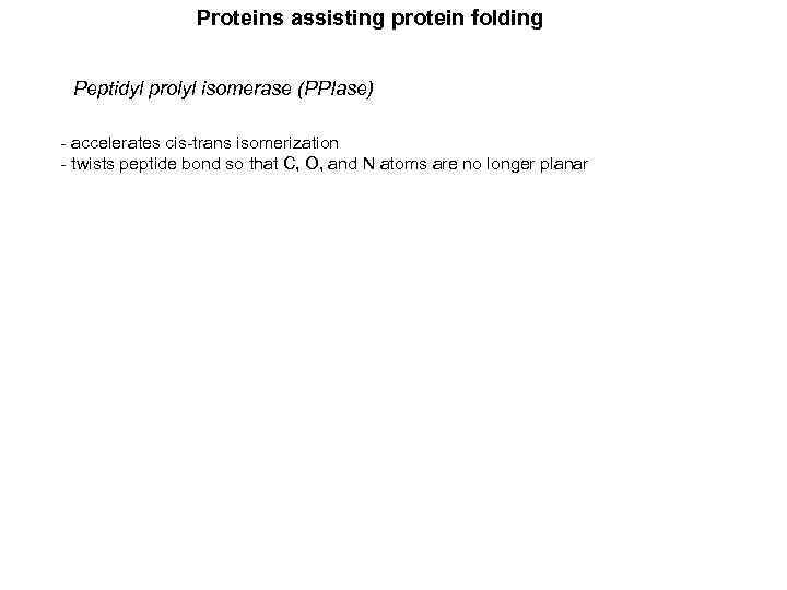 Proteins assisting protein folding Peptidyl prolyl isomerase (PPIase) - accelerates cis-trans isomerization - twists