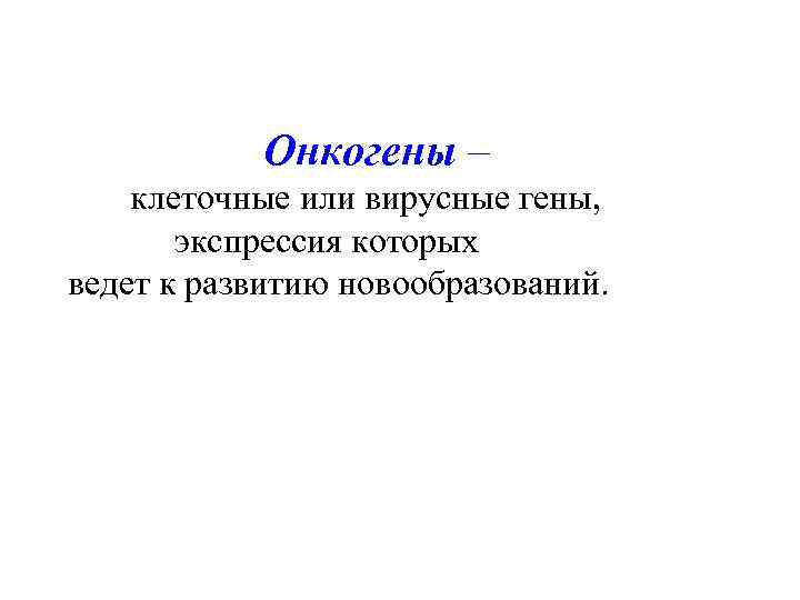 Онкогены – клеточные или вирусные гены, экспрессия которых ведет к развитию новообразований. 