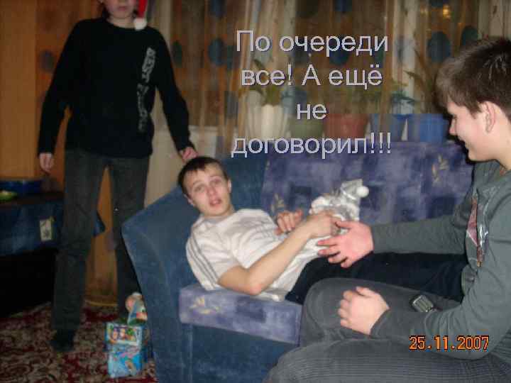 По очереди все! А ещё не договорил!!! 