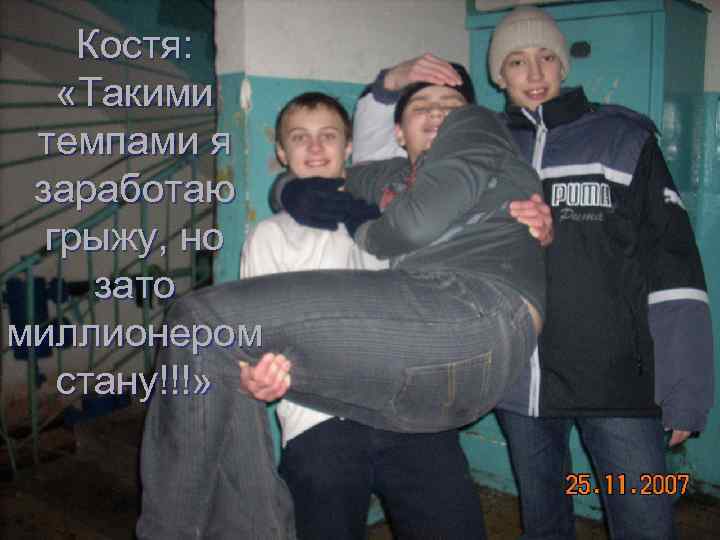 Костя: «Такими темпами я заработаю грыжу, но зато миллионером стану!!!» 