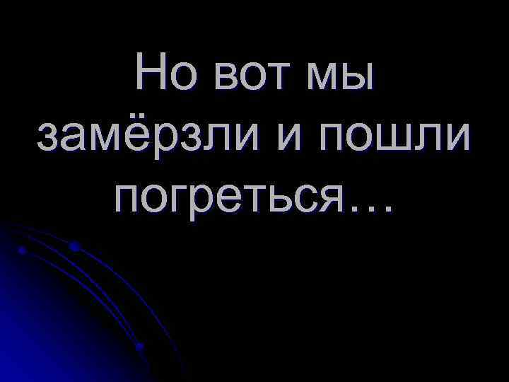 Но вот мы замёрзли и пошли погреться… 