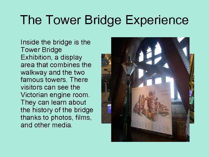 The Tower Bridge Experience Inside the bridge is the Tower Bridge Exhibition, a display