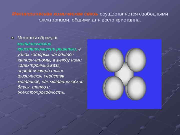 Металлическая химическая связь осуществляется свободными электронами, общими для всего кристалла. Металлы образуют металлические кристаллические