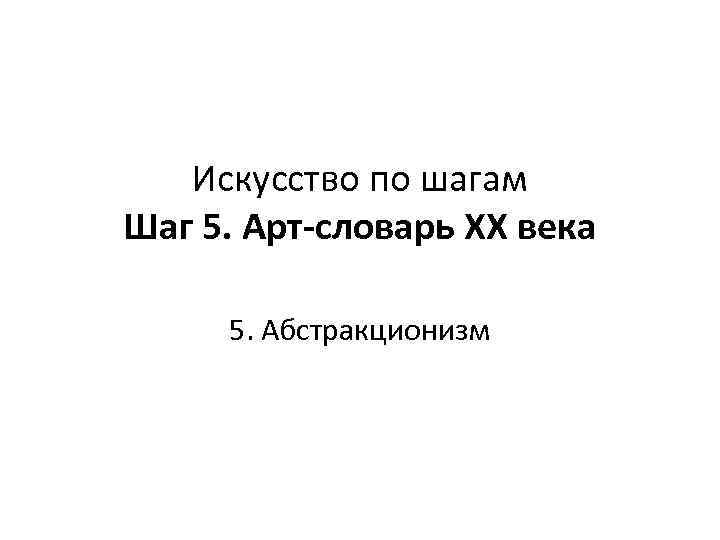 Искусство по шагам Шаг 5. Арт-словарь ХХ века 5. Абстракционизм 