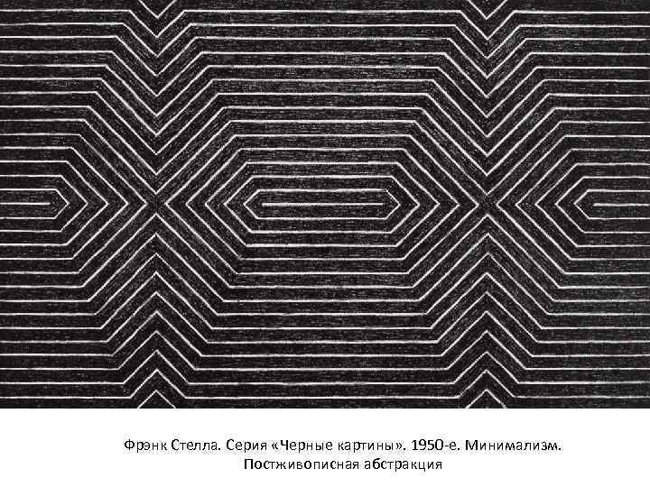 Фрэнк Стелла. Серия «Черные картины» . 1950 -е. Минимализм. Постживописная абстракция 