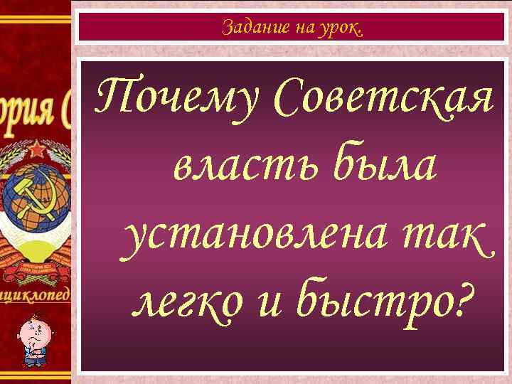 Задание на урок. Почему Советская власть была установлена так легко и быстро? 