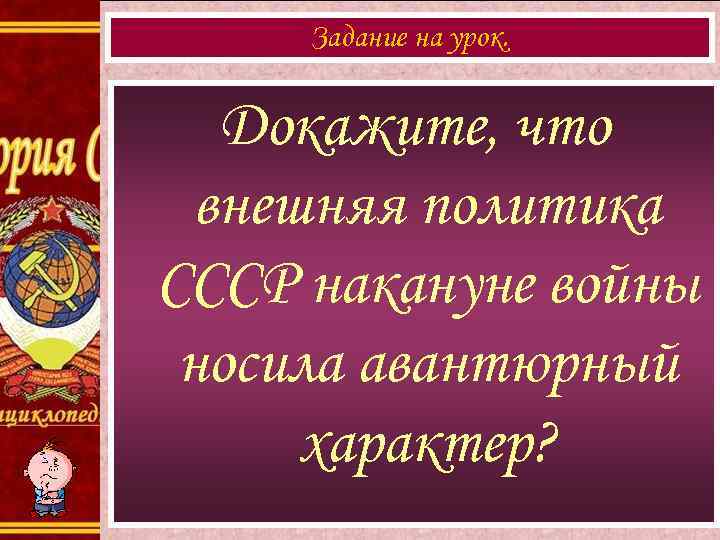 Задание на урок. Докажите, что внешняя политика СССР накануне войны носила авантюрный характер? 