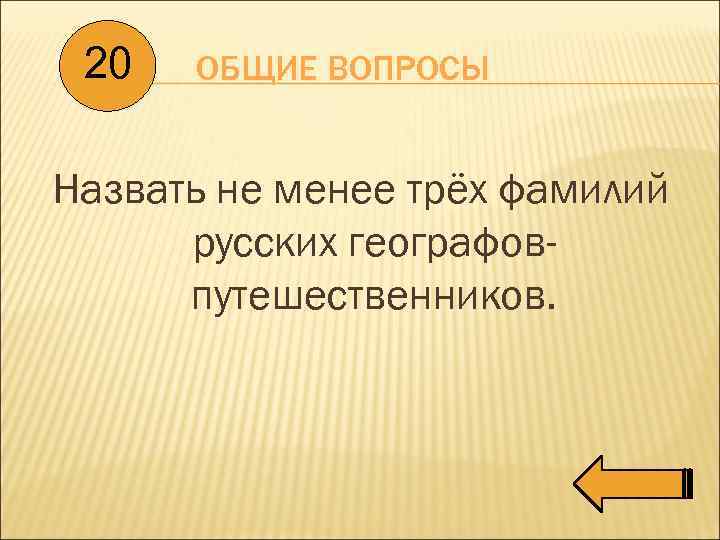 20 ОБЩИЕ ВОПРОСЫ Назвать не менее трёх фамилий русских географовпутешественников. 