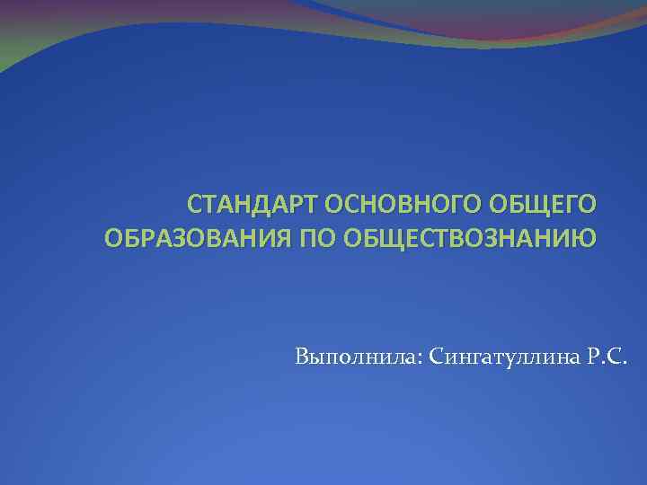 СТАНДАРТ ОСНОВНОГО ОБЩЕГО ОБРАЗОВАНИЯ ПО ОБЩЕСТВОЗНАНИЮ Выполнила: Сингатуллина Р. С. 