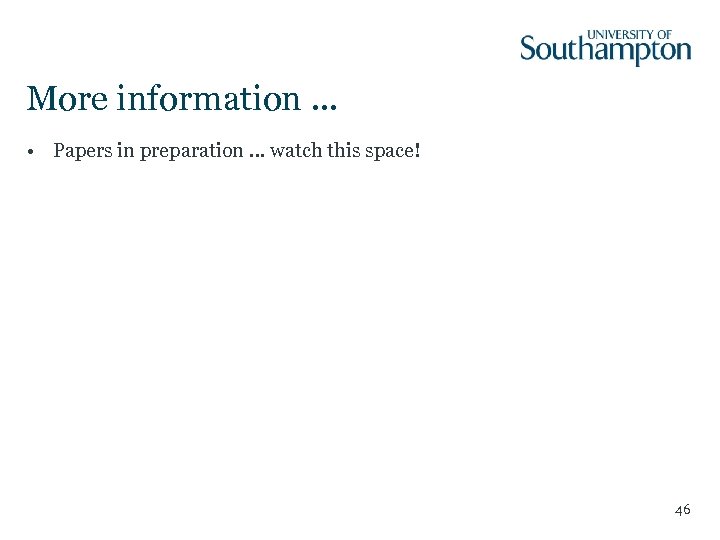 More information. . . • Papers in preparation … watch this space! 46 