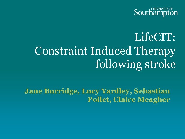 Life. CIT: Constraint Induced Therapy following stroke Jane Burridge, Lucy Yardley, Sebastian Pollet, Claire
