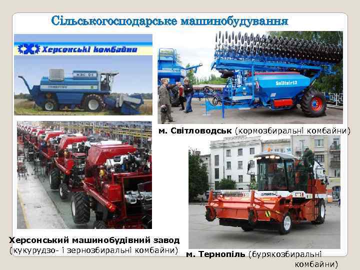 Сільськогосподарське машинобудування м. Світловодськ (кормозбиральні комбайни) Херсонський машинобудівний завод (кукурудзо- і зернозбиральні комбайни) м.