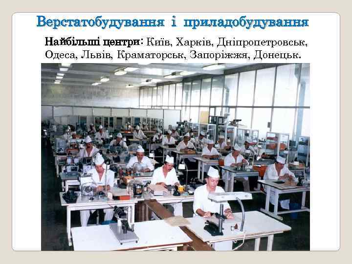 Верстатобудування і приладобудування Найбільші центри: Київ, Харків, Дніпропетровськ, Одеса, Львів, Краматорськ, Запоріжжя, Донецьк. 