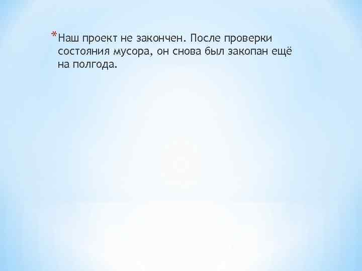 *Наш проект не закончен. После проверки состояния мусора, он снова был закопан ещё на