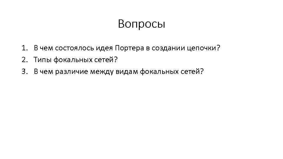 Вопросы 1. В чем состоялось идея Портера в создании цепочки? 2. Типы фокальных сетей?