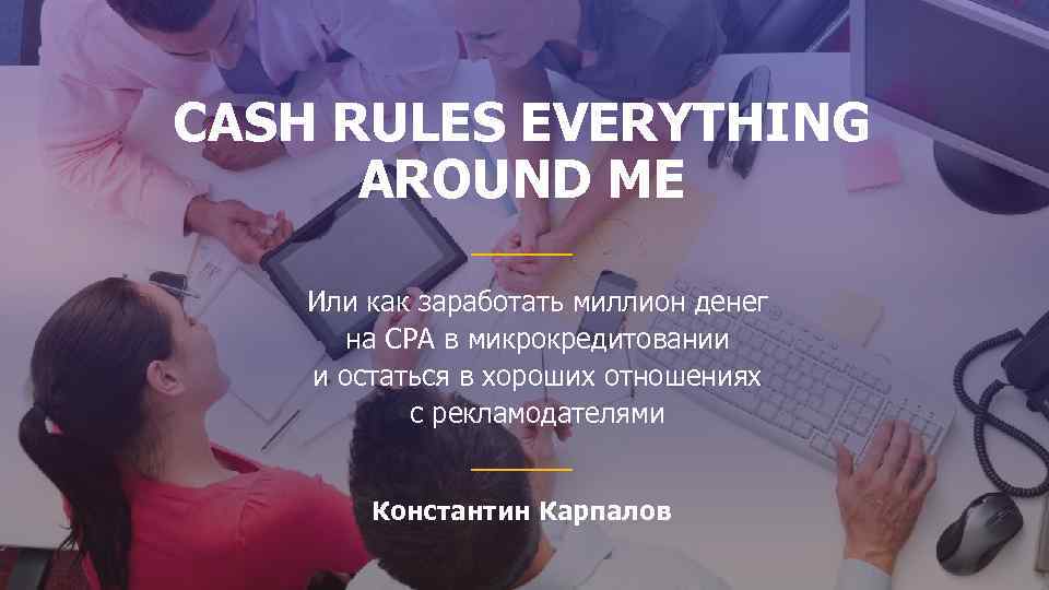 CASH RULES EVERYTHING AROUND ME Или как заработать миллион денег на СРА в микрокредитовании