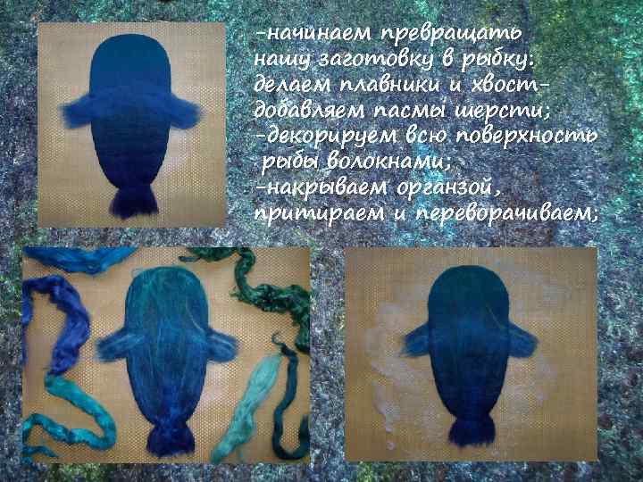 -начинаем превращать нашу заготовку в рыбку: делаем плавники и хвостдобавляем пасмы шерсти; -декорируем всю