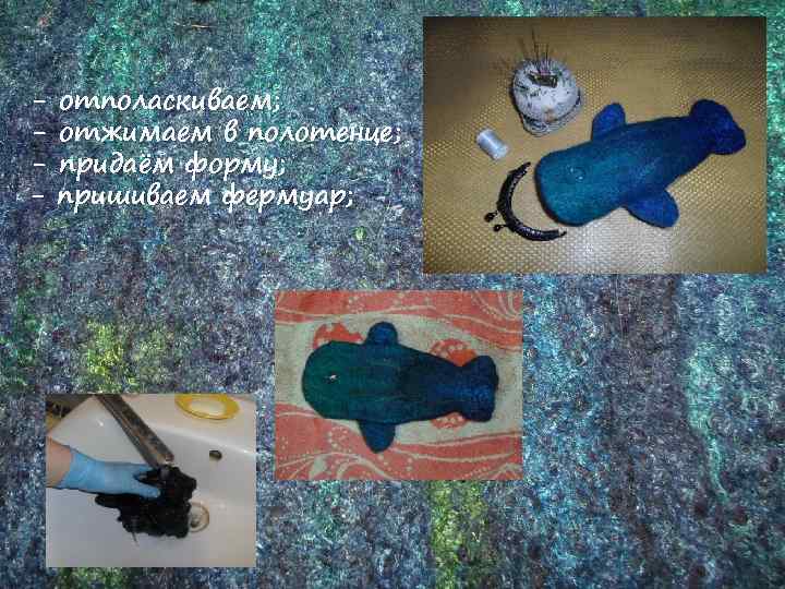 - отполаскиваем; отжимаем в полотенце; придаём форму; пришиваем фермуар; 