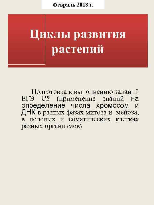 Февраль 2018 г. Циклы развития растений Подготовка к выполнению заданий ЕГЭ С 5 (применение