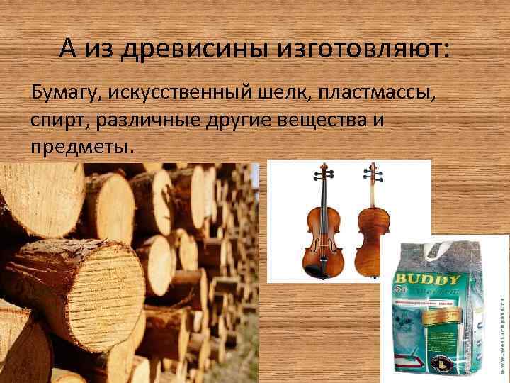 А из древисины изготовляют: Бумагу, искусственный шелк, пластмассы, спирт, различные другие вещества и предметы.