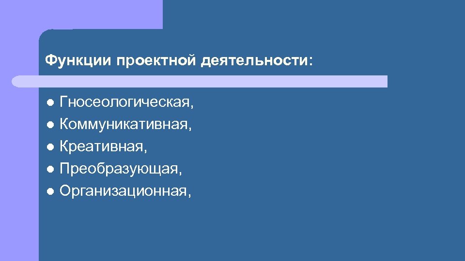 Функции проектной деятельности: Гносеологическая, l Коммуникативная, l Креативная, l Преобразующая, l Организационная, l 
