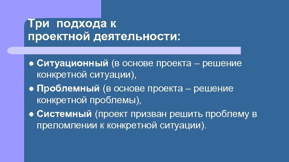 Три подхода к проектной деятельности: Ситуационный (в основе проекта – решение конкретной ситуации), l