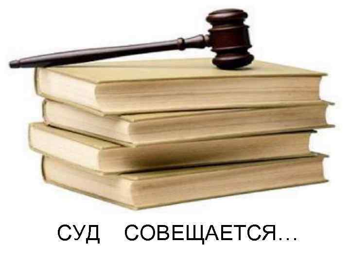 СУД СОВЕЩАЕТСЯ… 