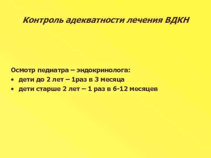 Контроль адекватности лечения ВДКН Осмотр педиатра – эндокринолога: • дети до 2 лет –