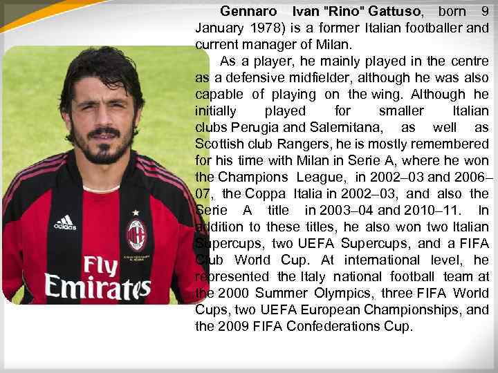 Gennaro Ivan "Rino" Gattuso, born 9 January 1978) is a former Italian footballer and