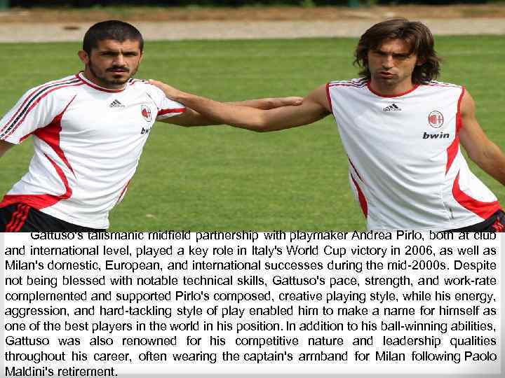 Gattuso's talismanic midfield partnership with playmaker Andrea Pirlo, both at club and international level,
