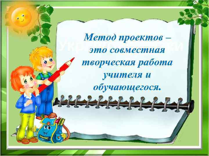 Метод проектов – это совместная творческая работа учителя и обучающегося. 