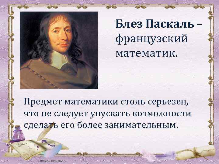 Блез Паскаль – французский математик. Предмет математики столь серьезен, что не следует упускать возможности