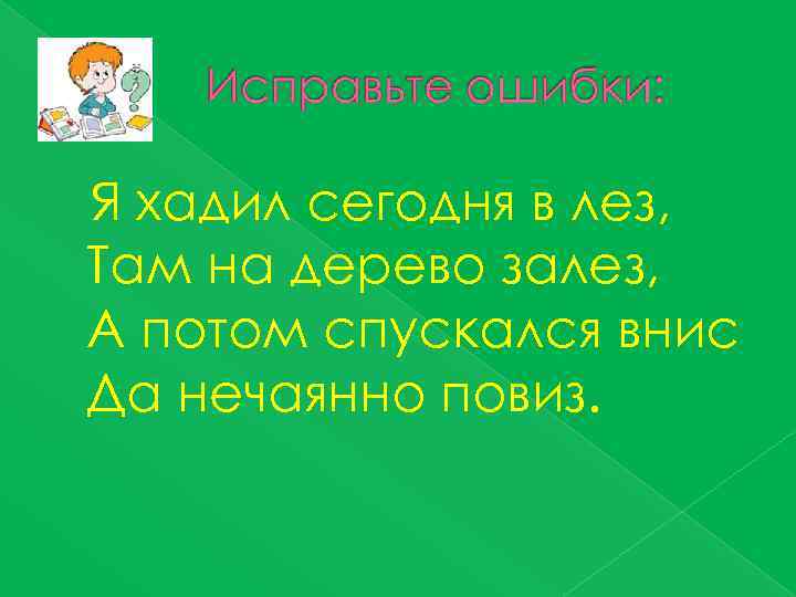 Я хадил сегодня в лез, Там на дерево залез, А потом спускался внис Да