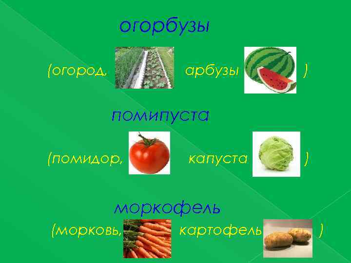 огорбузы (огород, арбузы ) помипуста (помидор, капуста ) моркофель (морковь, картофель ) 