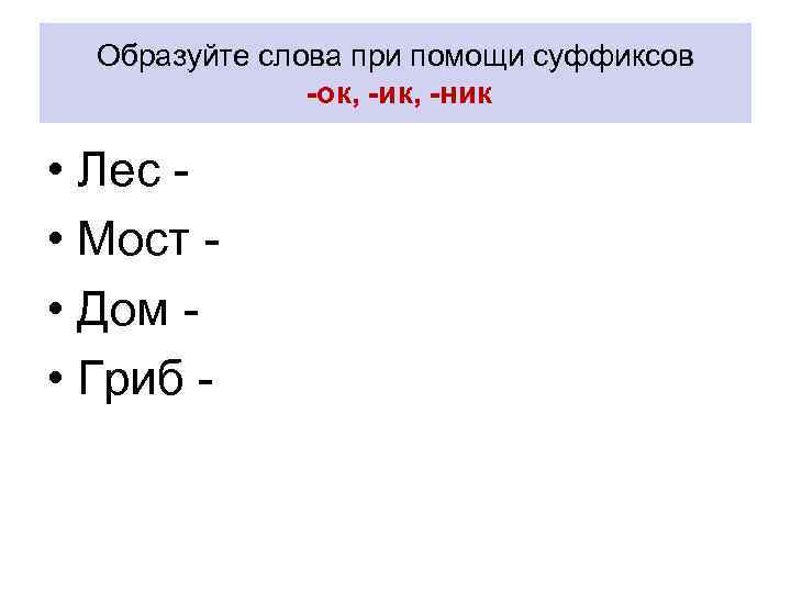 Образуйте слова при помощи суффиксов -ок, -ик, -ник • Лес • Мост • Дом