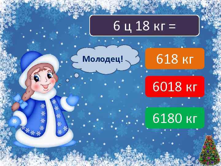 6 ц 18 кг = Молодец! Подумай! 618 кг 6018 кг 6180 кг 