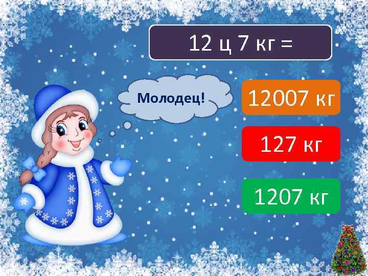 12 ц 7 кг = Молодец! Подумай! 12007 кг 1207 кг 