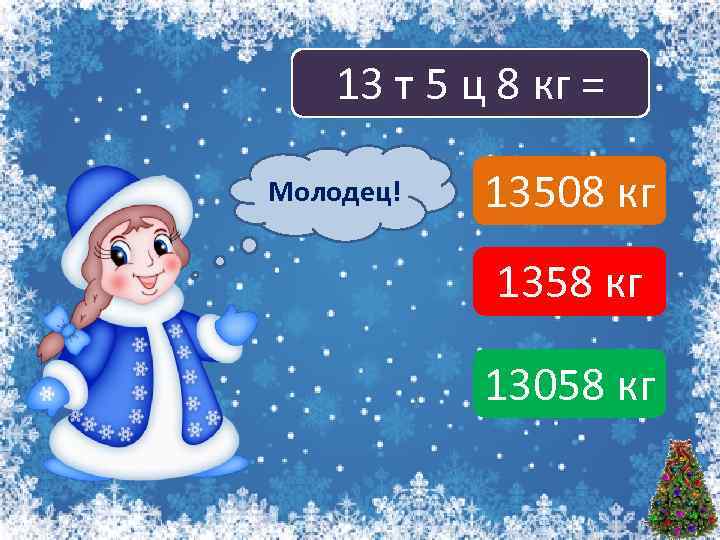 13 т 5 ц 8 кг = Молодец! Подумай! 13508 кг 1358 кг 13058